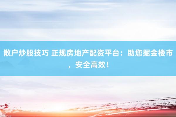 散户炒股技巧 正规房地产配资平台：助您掘金楼市，安全高效！