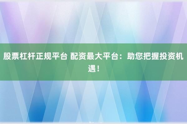 股票杠杆正规平台 配资最大平台：助您把握投资机遇！