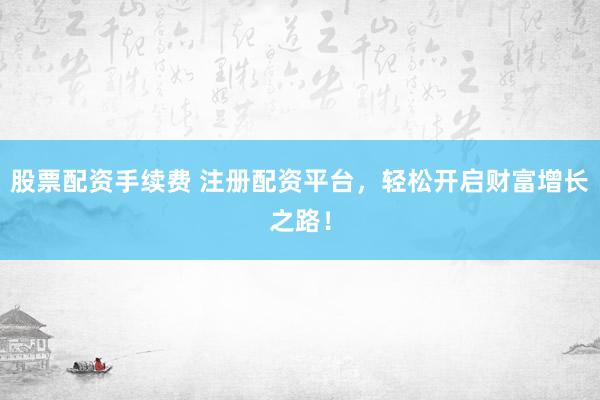 股票配资手续费 注册配资平台，轻松开启财富增长之路！