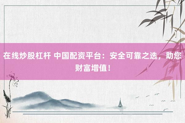 在线炒股杠杆 中国配资平台：安全可靠之选，助您财富增值！