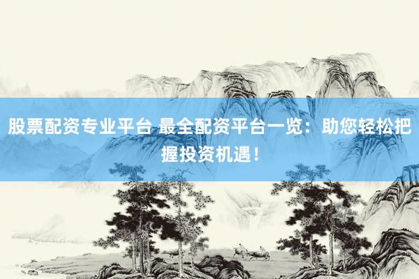 股票配资专业平台 最全配资平台一览：助您轻松把握投资机遇！