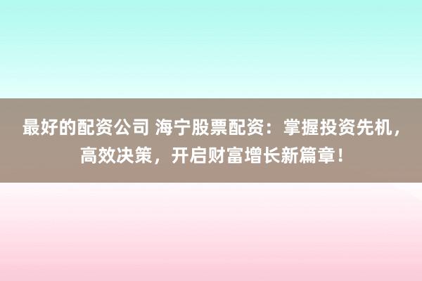 最好的配资公司 海宁股票配资：掌握投资先机，高效决策，开启财富增长新篇章！