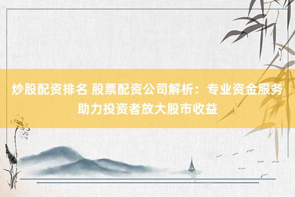 炒股配资排名 股票配资公司解析：专业资金服务助力投资者放大股市收益