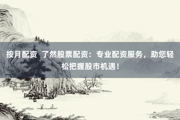 按月配资  了然股票配资：专业配资服务，助您轻松把握股市机遇！