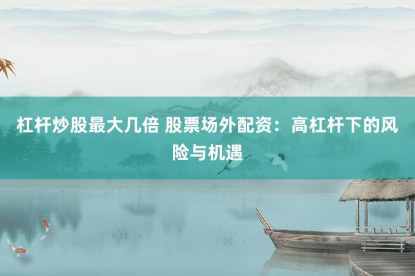 杠杆炒股最大几倍 股票场外配资：高杠杆下的风险与机遇