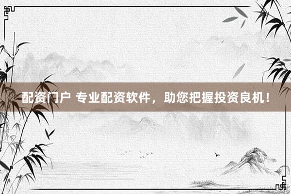 配资门户 专业配资软件，助您把握投资良机！