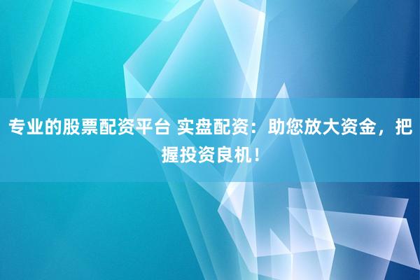 专业的股票配资平台 实盘配资：助您放大资金，把握投资良机！