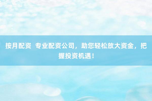 按月配资  专业配资公司，助您轻松放大资金，把握投资机遇！