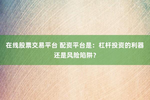 在线股票交易平台 配资平台是：杠杆投资的利器还是风险陷阱？