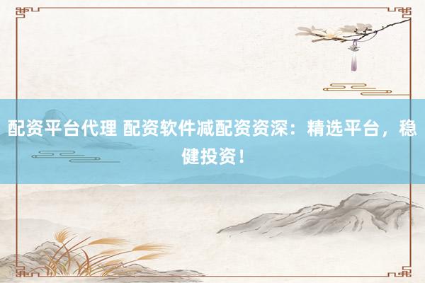 配资平台代理 配资软件减配资资深：精选平台，稳健投资！