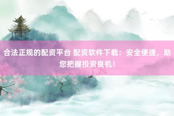 合法正规的配资平台 配资软件下载：安全便捷，助您把握投资良机！