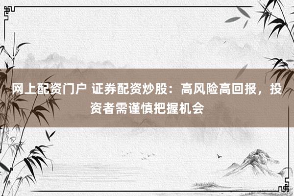 网上配资门户 证券配资炒股：高风险高回报，投资者需谨慎把握机会
