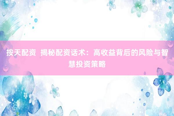按天配资  揭秘配资话术：高收益背后的风险与智慧投资策略
