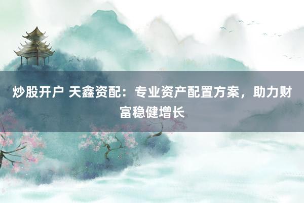炒股开户 天鑫资配：专业资产配置方案，助力财富稳健增长