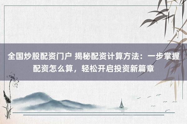 全国炒股配资门户 揭秘配资计算方法：一步掌握配资怎么算，轻松开启投资新篇章
