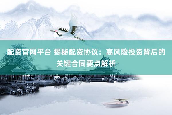 配资官网平台 揭秘配资协议：高风险投资背后的关键合同要点解析
