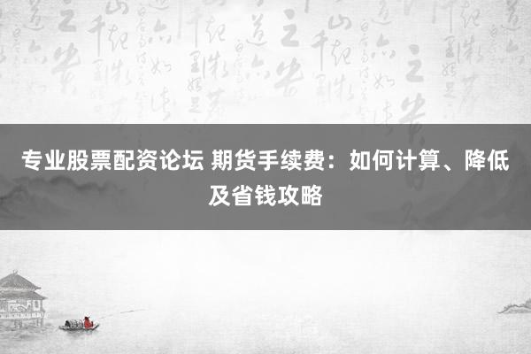专业股票配资论坛 期货手续费：如何计算、降低及省钱攻略