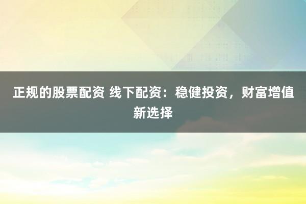 正规的股票配资 线下配资：稳健投资，财富增值新选择