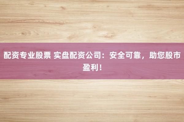 配资专业股票 实盘配资公司：安全可靠，助您股市盈利！