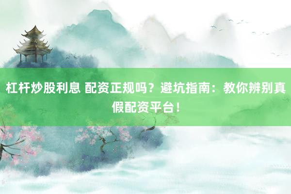 杠杆炒股利息 配资正规吗？避坑指南：教你辨别真假配资平台！