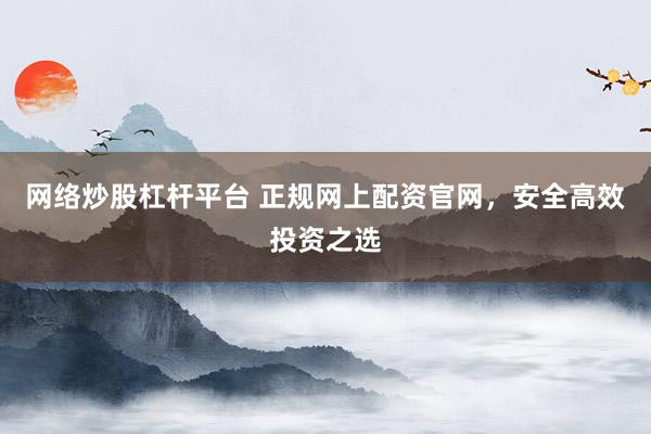 网络炒股杠杆平台 正规网上配资官网，安全高效投资之选