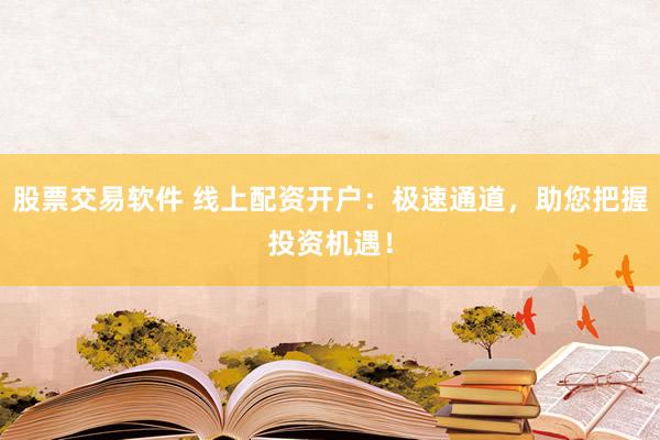 股票交易软件 线上配资开户：极速通道，助您把握投资机遇！