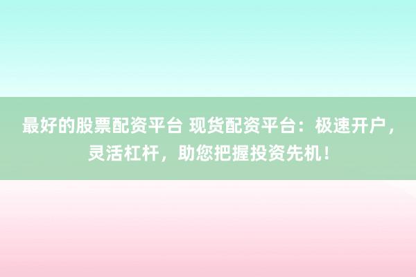 最好的股票配资平台 现货配资平台：极速开户，灵活杠杆，助您把握投资先机！