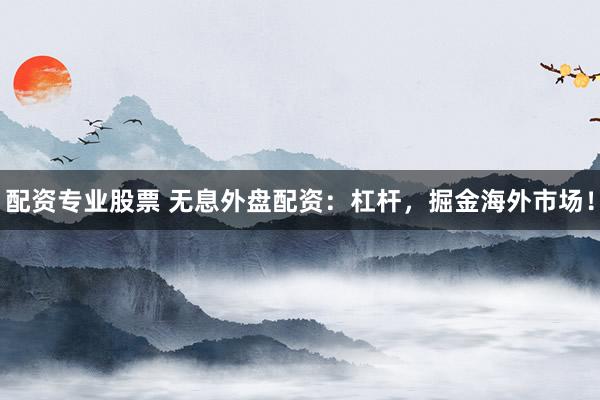 配资专业股票 无息外盘配资：杠杆，掘金海外市场！