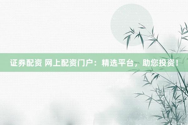 证券配资 网上配资门户：精选平台，助您投资！