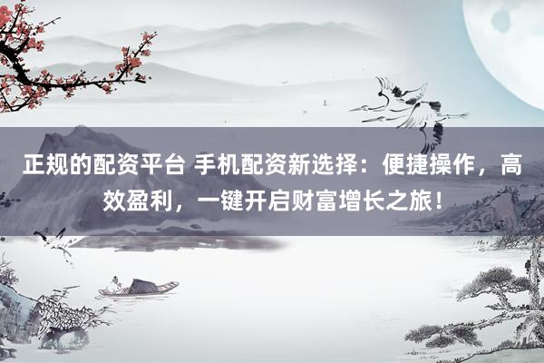 正规的配资平台 手机配资新选择：便捷操作，高效盈利，一键开启财富增长之旅！