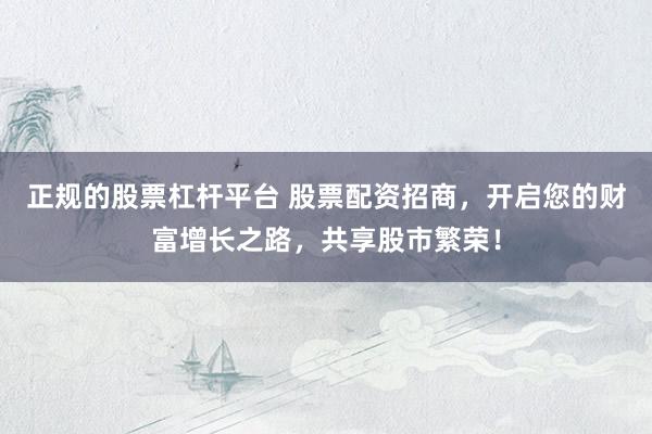 正规的股票杠杆平台 股票配资招商，开启您的财富增长之路，共享股市繁荣！