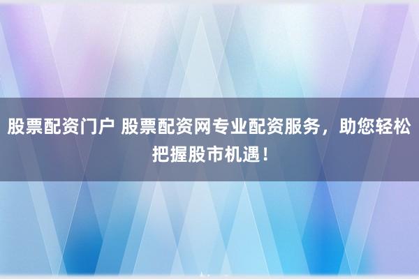股票配资门户 股票配资网专业配资服务，助您轻松把握股市机遇！