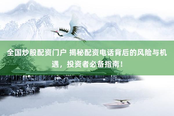 全国炒股配资门户 揭秘配资电话背后的风险与机遇，投资者必备指南！