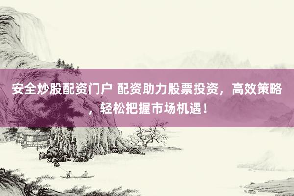 安全炒股配资门户 配资助力股票投资，高效策略，轻松把握市场机遇！