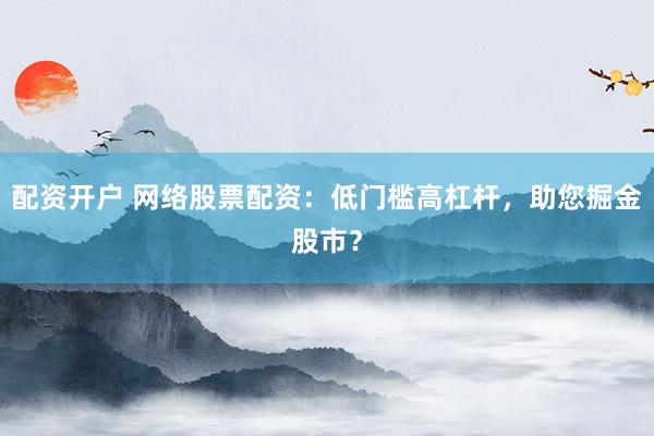 配资开户 网络股票配资：低门槛高杠杆，助您掘金股市？