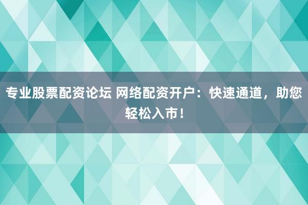 专业股票配资论坛 网络配资开户：快速通道，助您轻松入市！