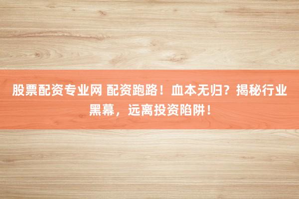 股票配资专业网 配资跑路！血本无归？揭秘行业黑幕，远离投资陷阱！