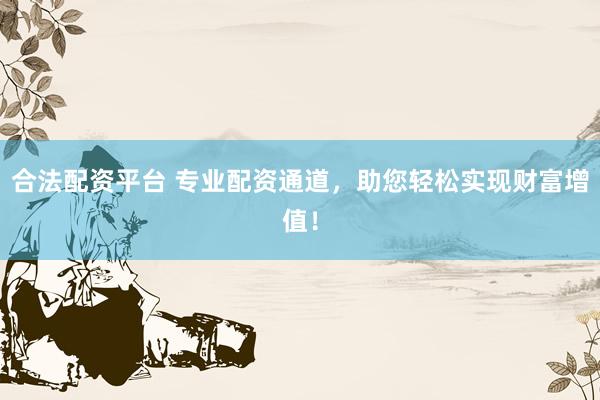合法配资平台 专业配资通道，助您轻松实现财富增值！