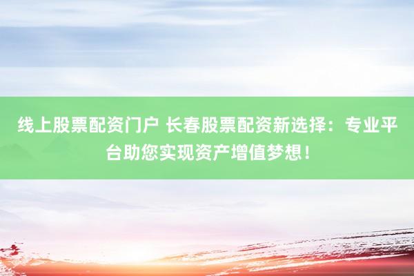 线上股票配资门户 长春股票配资新选择：专业平台助您实现资产增值梦想！