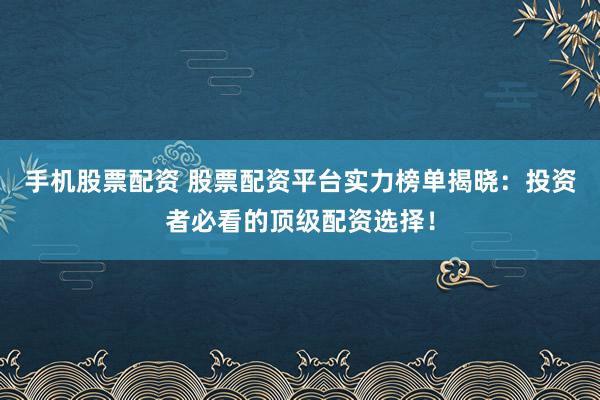 手机股票配资 股票配资平台实力榜单揭晓：投资者必看的顶级配资选择！