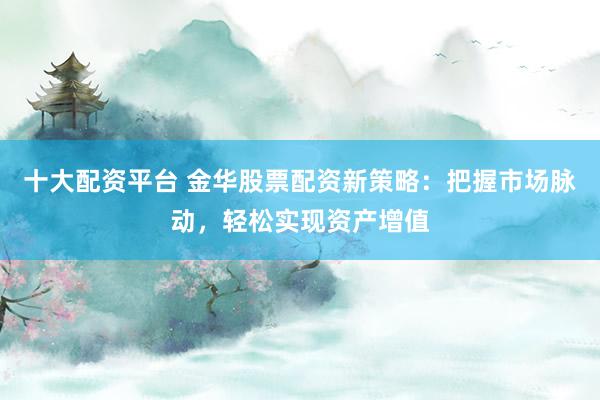 十大配资平台 金华股票配资新策略：把握市场脉动，轻松实现资产增值