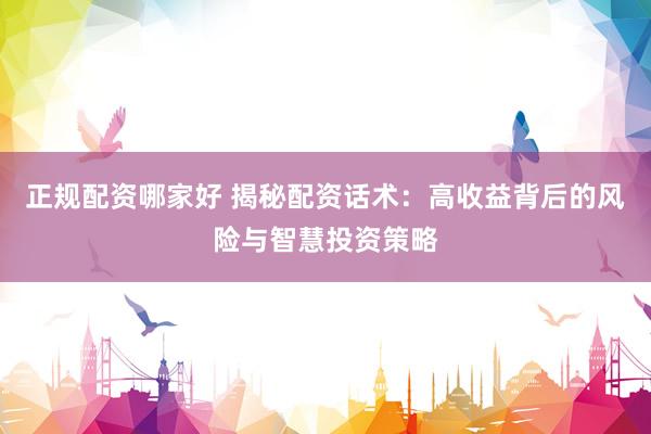 正规配资哪家好 揭秘配资话术：高收益背后的风险与智慧投资策略