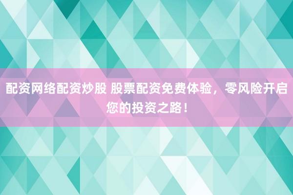 配资网络配资炒股 股票配资免费体验，零风险开启您的投资之路！