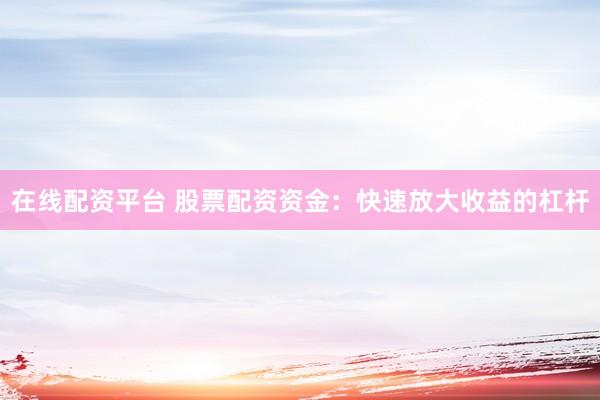 在线配资平台 股票配资资金：快速放大收益的杠杆