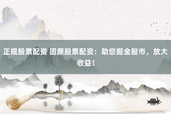正规股票配资 固原股票配资：助您掘金股市，放大收益！