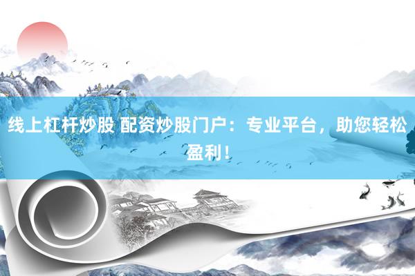 线上杠杆炒股 配资炒股门户：专业平台，助您轻松盈利！