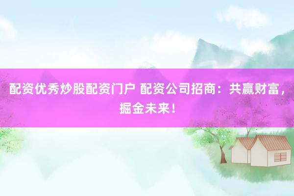 配资优秀炒股配资门户 配资公司招商：共赢财富，掘金未来！
