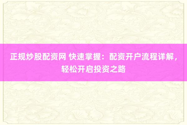 正规炒股配资网 快速掌握：配资开户流程详解，轻松开启投资之路