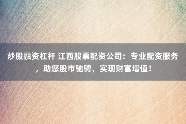 炒股融资杠杆 江西股票配资公司：专业配资服务，助您股市驰骋，实现财富增值！
