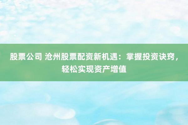 股票公司 沧州股票配资新机遇：掌握投资诀窍，轻松实现资产增值